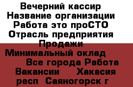 Вечерний кассир › Название организации ­ Работа-это проСТО › Отрасль предприятия ­ Продажи › Минимальный оклад ­ 21 000 - Все города Работа » Вакансии   . Хакасия респ.,Саяногорск г.